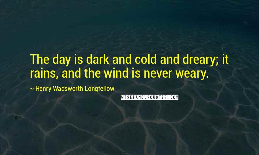 Henry Wadsworth Longfellow Quotes: The day is dark and cold and dreary; it rains, and the wind is never weary.