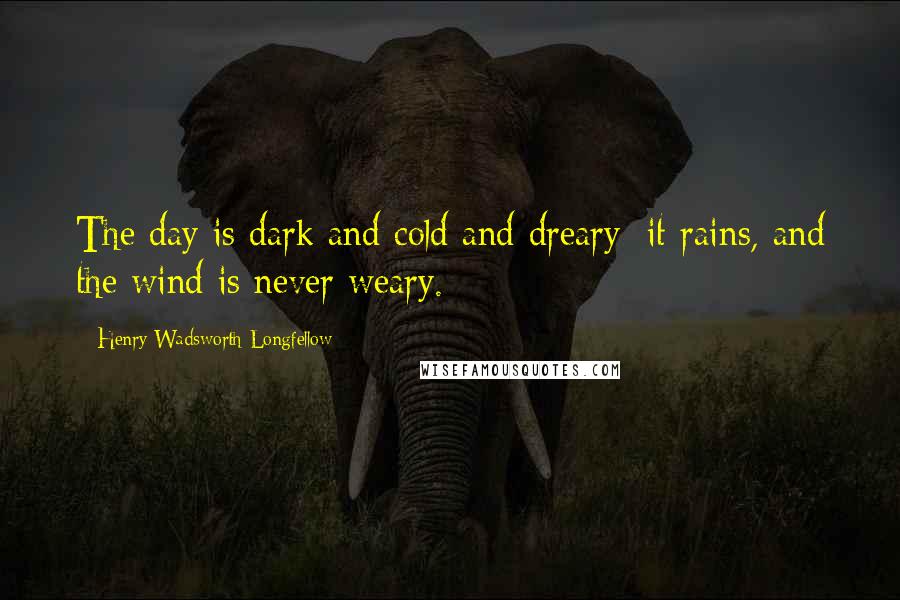 Henry Wadsworth Longfellow Quotes: The day is dark and cold and dreary; it rains, and the wind is never weary.