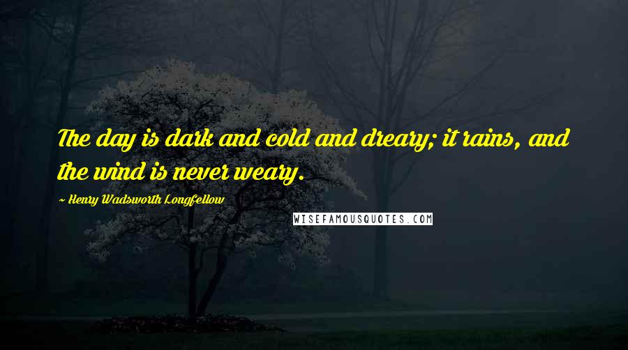 Henry Wadsworth Longfellow Quotes: The day is dark and cold and dreary; it rains, and the wind is never weary.