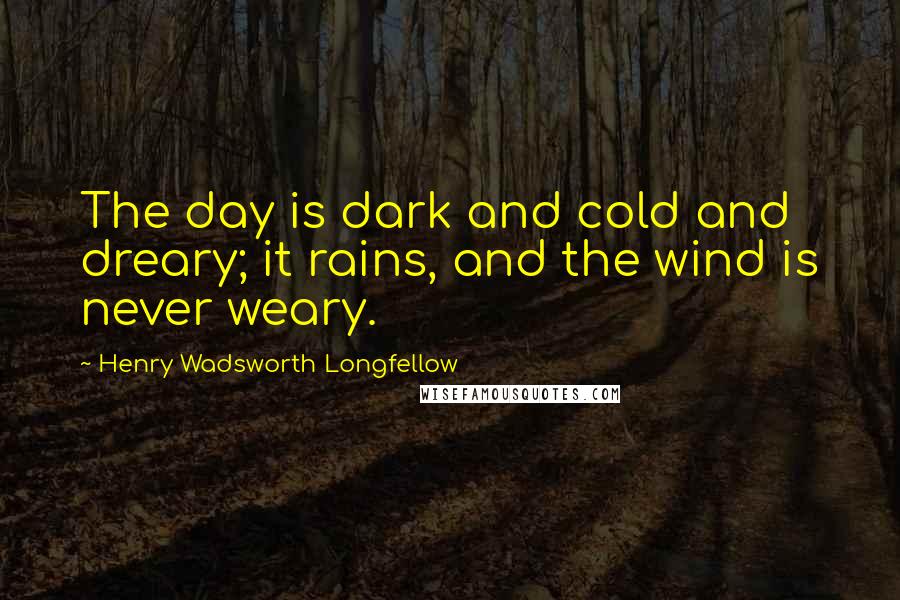 Henry Wadsworth Longfellow Quotes: The day is dark and cold and dreary; it rains, and the wind is never weary.