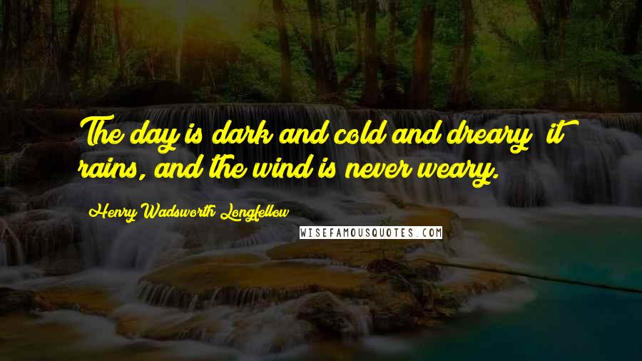 Henry Wadsworth Longfellow Quotes: The day is dark and cold and dreary; it rains, and the wind is never weary.