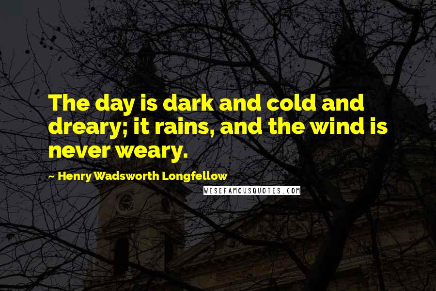 Henry Wadsworth Longfellow Quotes: The day is dark and cold and dreary; it rains, and the wind is never weary.