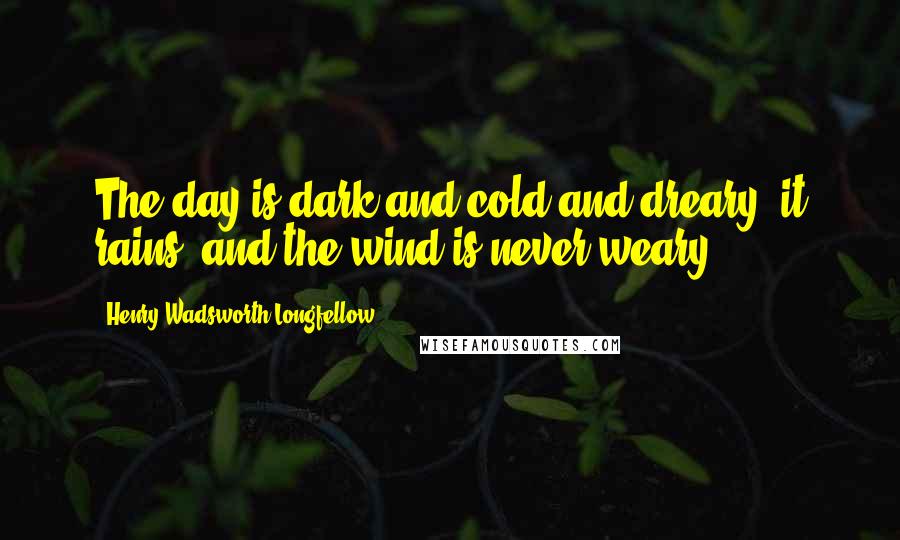 Henry Wadsworth Longfellow Quotes: The day is dark and cold and dreary; it rains, and the wind is never weary.