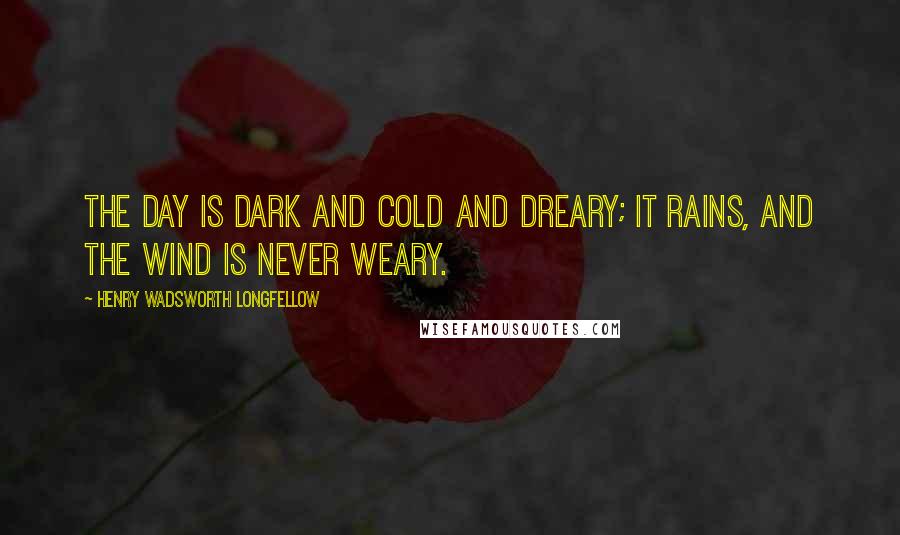 Henry Wadsworth Longfellow Quotes: The day is dark and cold and dreary; it rains, and the wind is never weary.