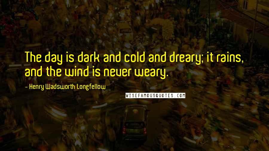 Henry Wadsworth Longfellow Quotes: The day is dark and cold and dreary; it rains, and the wind is never weary.