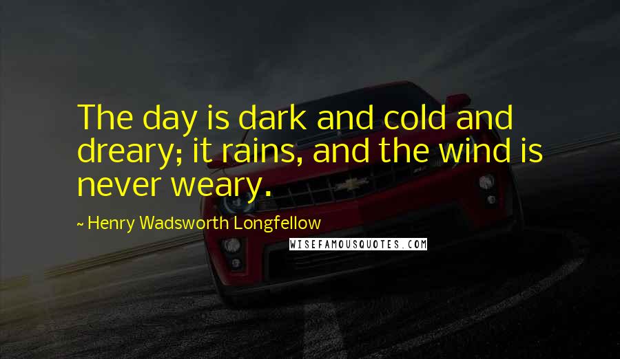 Henry Wadsworth Longfellow Quotes: The day is dark and cold and dreary; it rains, and the wind is never weary.