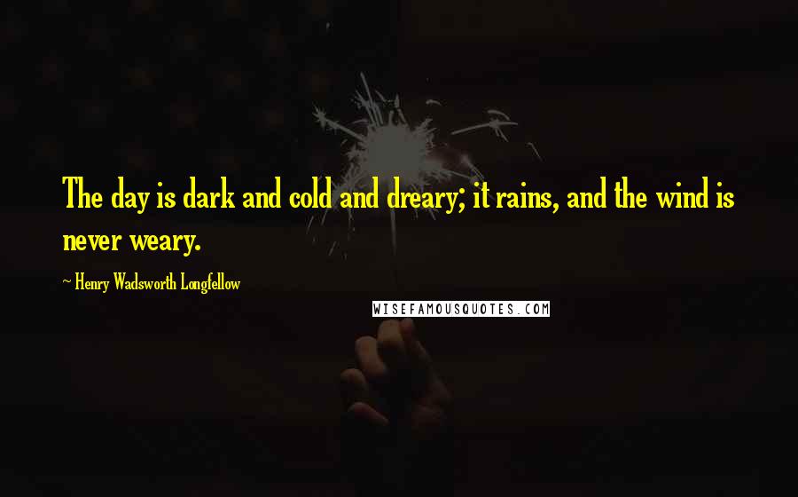 Henry Wadsworth Longfellow Quotes: The day is dark and cold and dreary; it rains, and the wind is never weary.