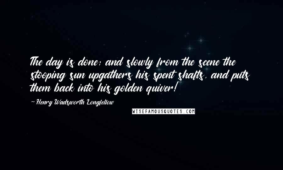 Henry Wadsworth Longfellow Quotes: The day is done; and slowly from the scene the stooping sun upgathers his spent shafts, and puts them back into his golden quiver!