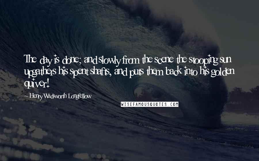 Henry Wadsworth Longfellow Quotes: The day is done; and slowly from the scene the stooping sun upgathers his spent shafts, and puts them back into his golden quiver!