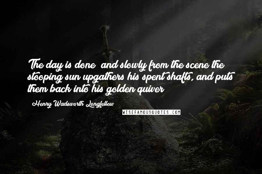 Henry Wadsworth Longfellow Quotes: The day is done; and slowly from the scene the stooping sun upgathers his spent shafts, and puts them back into his golden quiver!