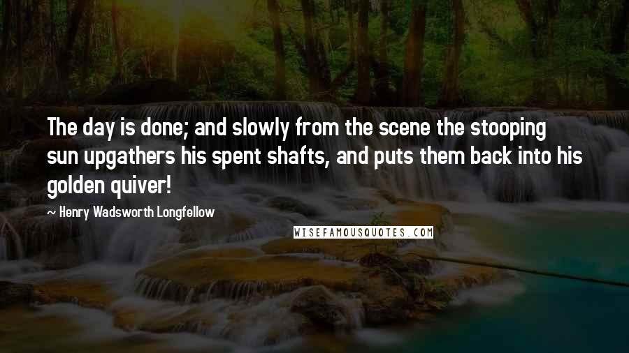 Henry Wadsworth Longfellow Quotes: The day is done; and slowly from the scene the stooping sun upgathers his spent shafts, and puts them back into his golden quiver!