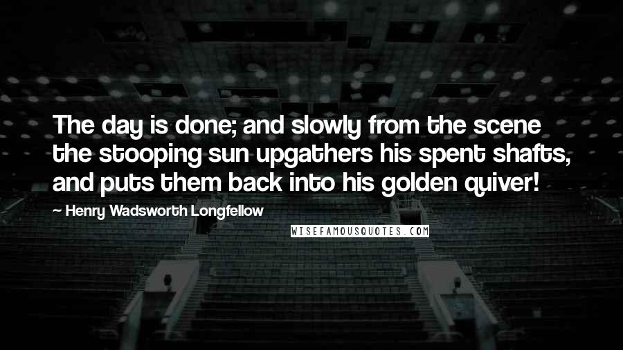 Henry Wadsworth Longfellow Quotes: The day is done; and slowly from the scene the stooping sun upgathers his spent shafts, and puts them back into his golden quiver!