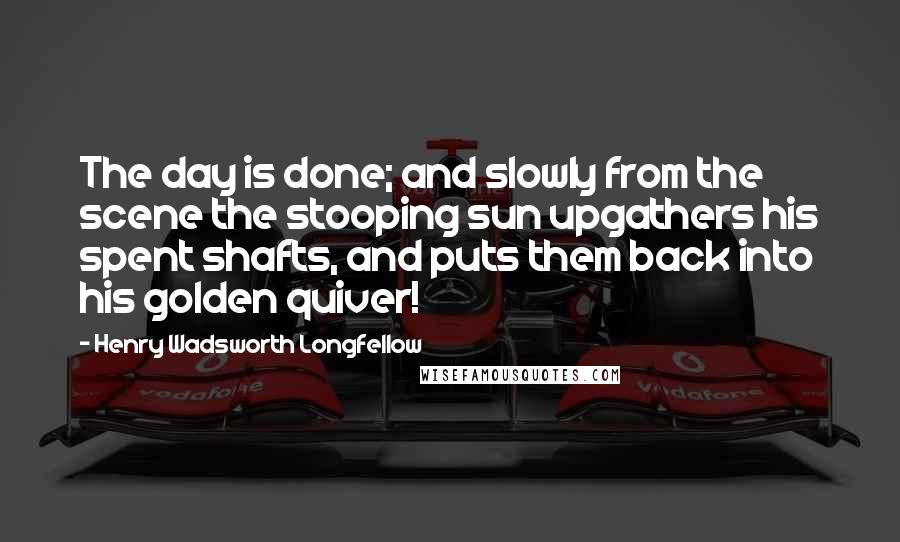 Henry Wadsworth Longfellow Quotes: The day is done; and slowly from the scene the stooping sun upgathers his spent shafts, and puts them back into his golden quiver!