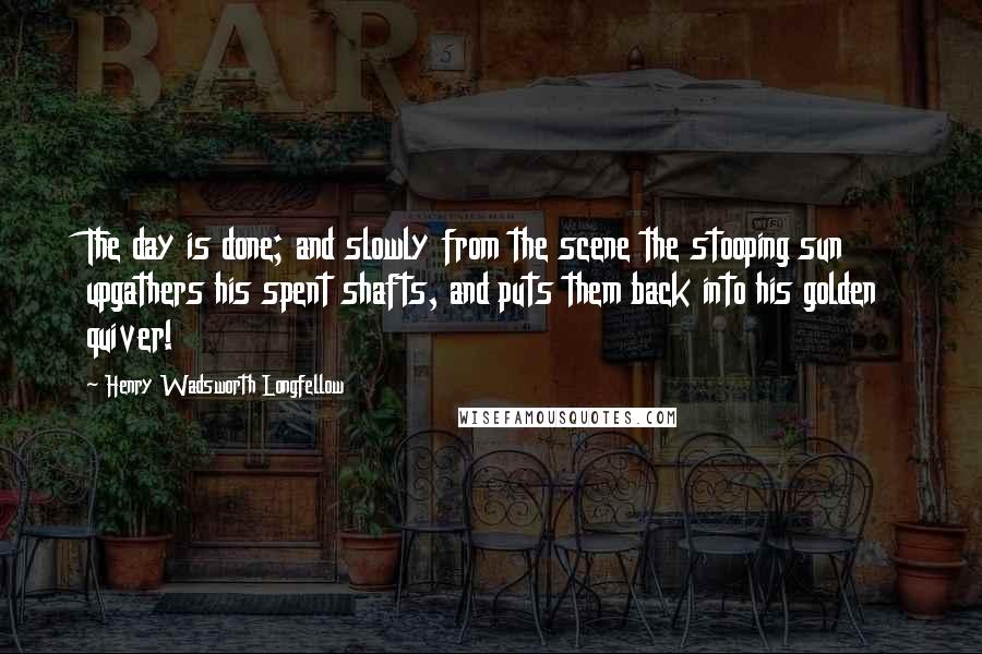 Henry Wadsworth Longfellow Quotes: The day is done; and slowly from the scene the stooping sun upgathers his spent shafts, and puts them back into his golden quiver!