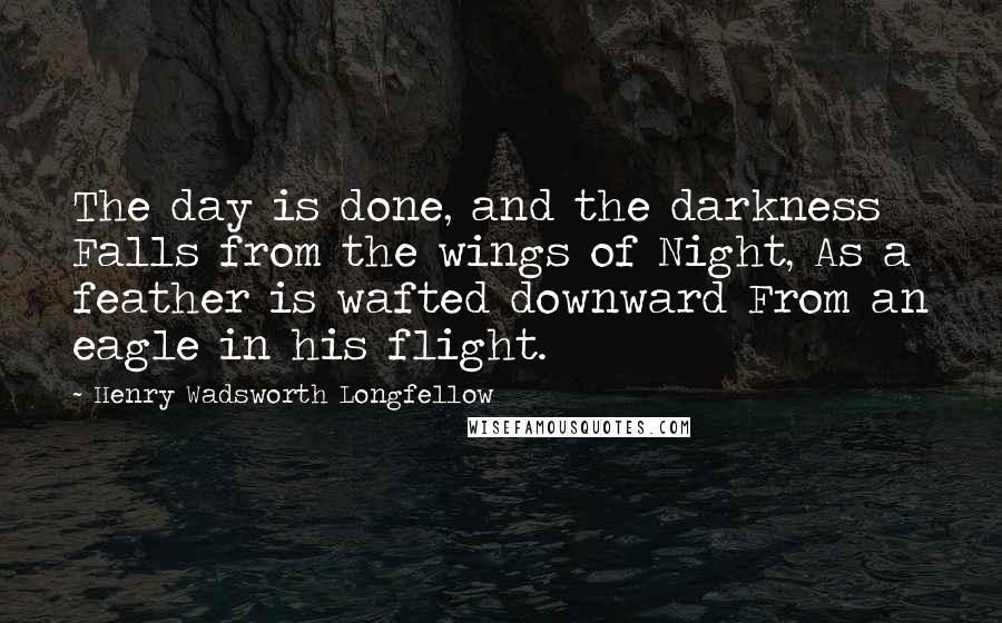 Henry Wadsworth Longfellow Quotes: The day is done, and the darkness Falls from the wings of Night, As a feather is wafted downward From an eagle in his flight.