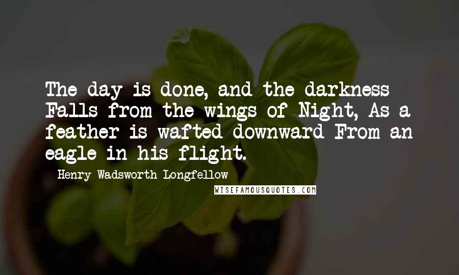 Henry Wadsworth Longfellow Quotes: The day is done, and the darkness Falls from the wings of Night, As a feather is wafted downward From an eagle in his flight.