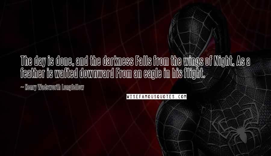 Henry Wadsworth Longfellow Quotes: The day is done, and the darkness Falls from the wings of Night, As a feather is wafted downward From an eagle in his flight.