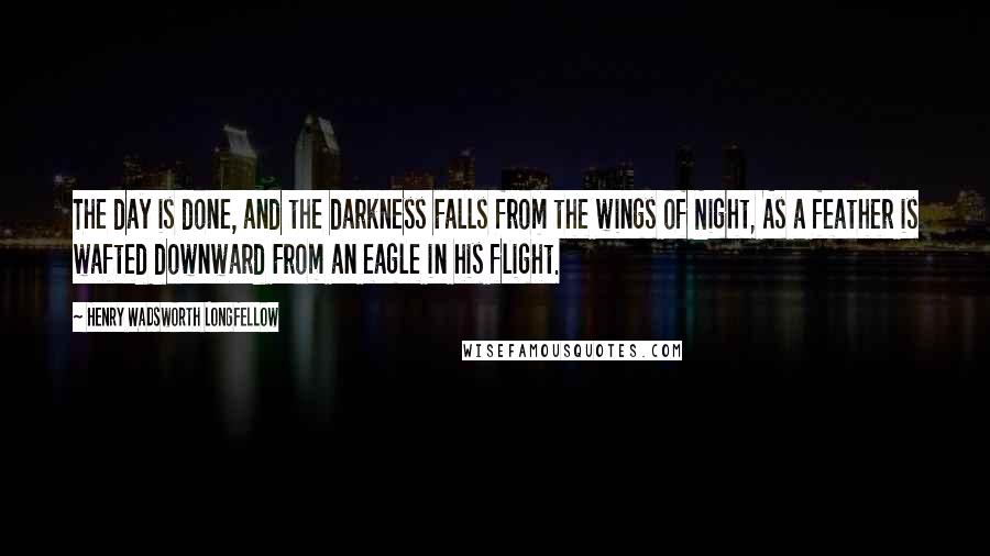 Henry Wadsworth Longfellow Quotes: The day is done, and the darkness Falls from the wings of Night, As a feather is wafted downward From an eagle in his flight.