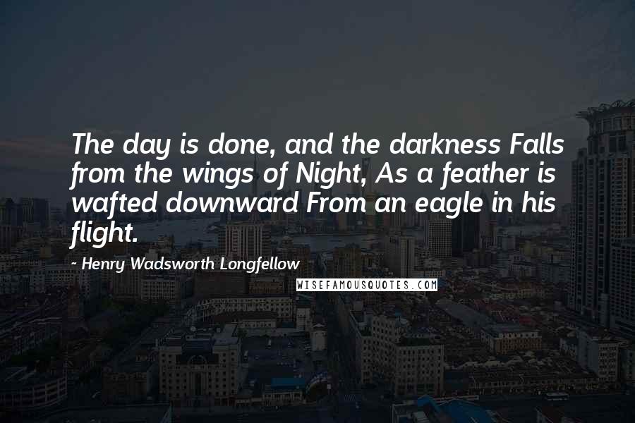 Henry Wadsworth Longfellow Quotes: The day is done, and the darkness Falls from the wings of Night, As a feather is wafted downward From an eagle in his flight.