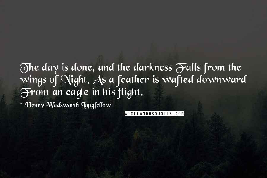 Henry Wadsworth Longfellow Quotes: The day is done, and the darkness Falls from the wings of Night, As a feather is wafted downward From an eagle in his flight.