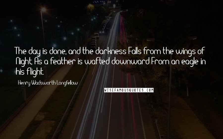 Henry Wadsworth Longfellow Quotes: The day is done, and the darkness Falls from the wings of Night, As a feather is wafted downward From an eagle in his flight.