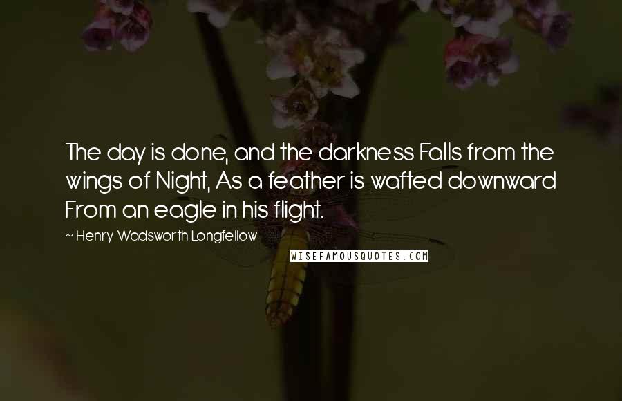 Henry Wadsworth Longfellow Quotes: The day is done, and the darkness Falls from the wings of Night, As a feather is wafted downward From an eagle in his flight.