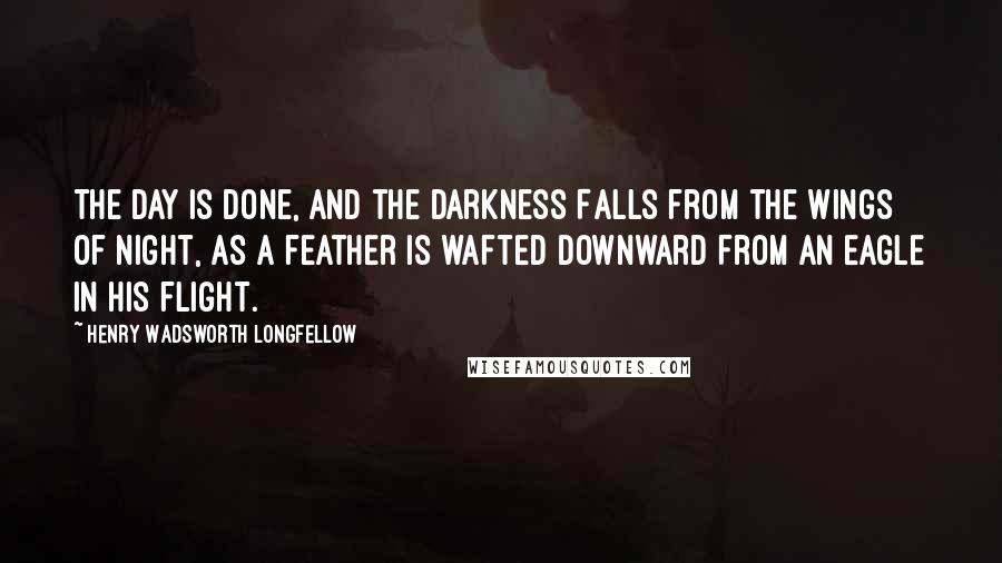 Henry Wadsworth Longfellow Quotes: The day is done, and the darkness Falls from the wings of Night, As a feather is wafted downward From an eagle in his flight.