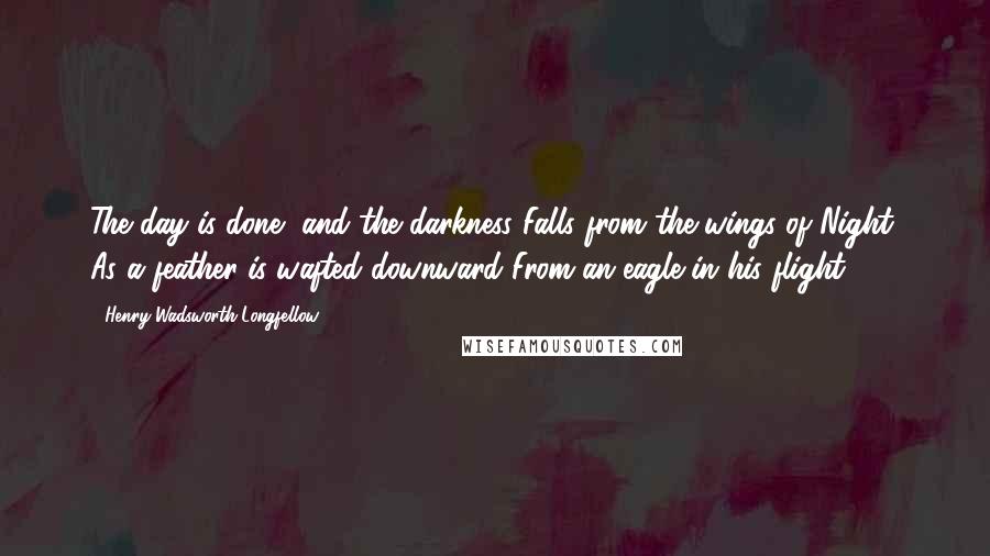 Henry Wadsworth Longfellow Quotes: The day is done, and the darkness Falls from the wings of Night, As a feather is wafted downward From an eagle in his flight.