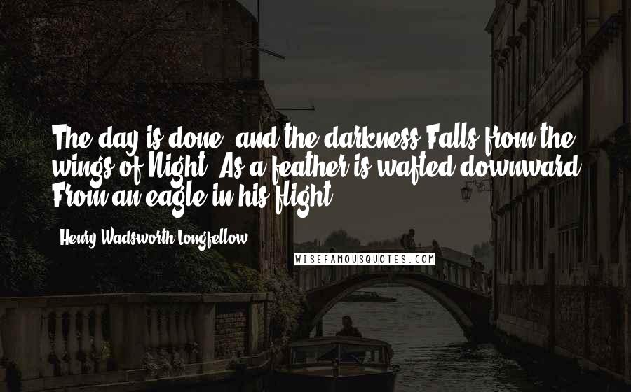 Henry Wadsworth Longfellow Quotes: The day is done, and the darkness Falls from the wings of Night, As a feather is wafted downward From an eagle in his flight.