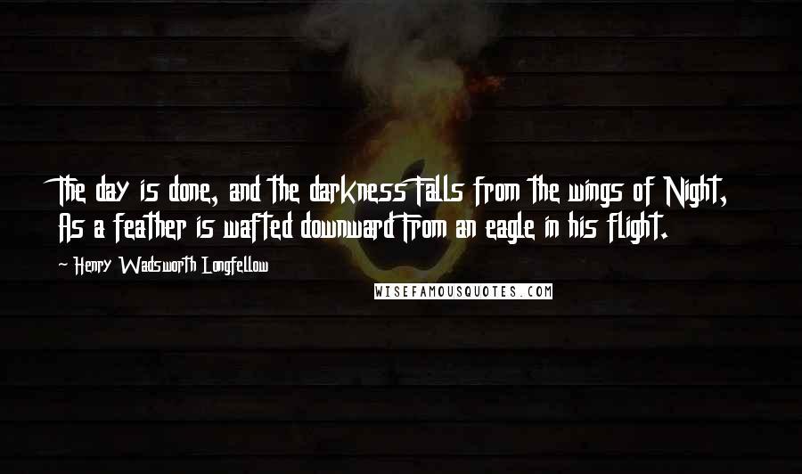 Henry Wadsworth Longfellow Quotes: The day is done, and the darkness Falls from the wings of Night, As a feather is wafted downward From an eagle in his flight.