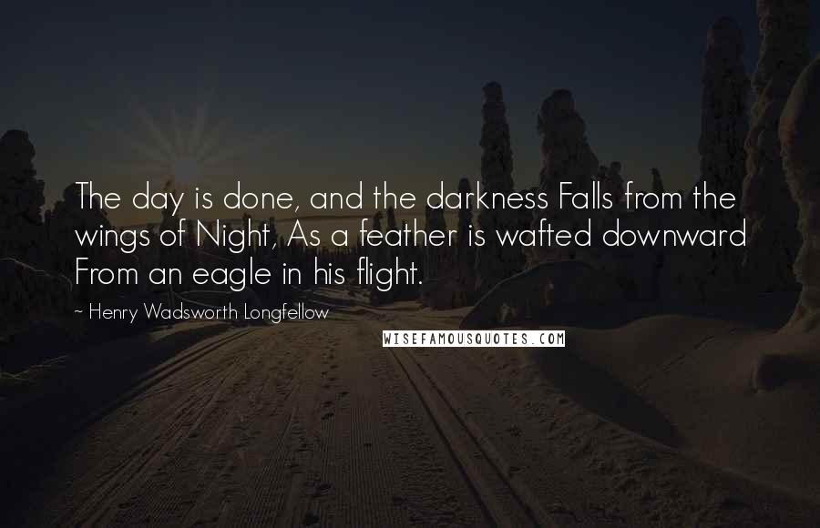 Henry Wadsworth Longfellow Quotes: The day is done, and the darkness Falls from the wings of Night, As a feather is wafted downward From an eagle in his flight.