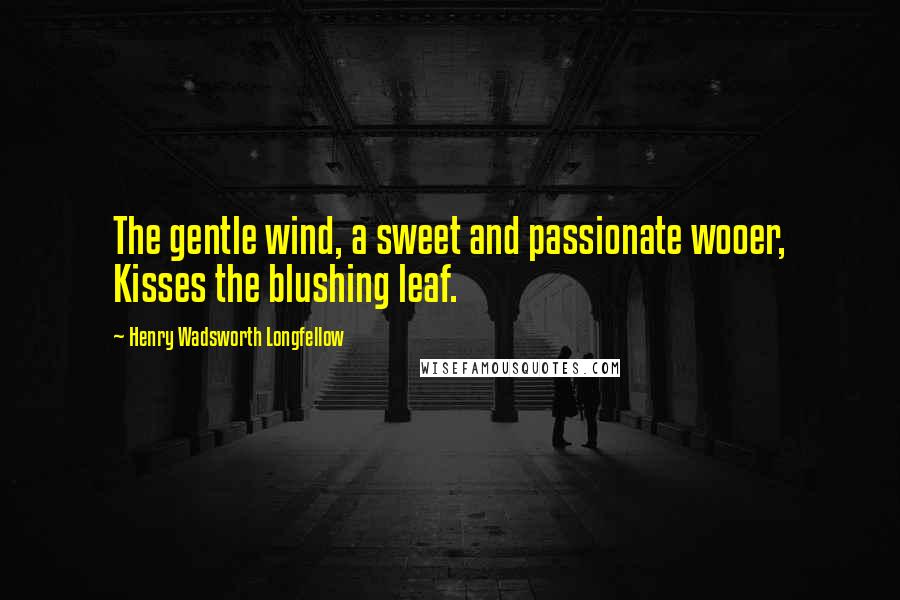 Henry Wadsworth Longfellow Quotes: The gentle wind, a sweet and passionate wooer, Kisses the blushing leaf.