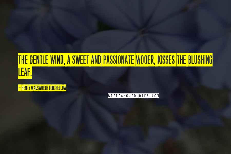 Henry Wadsworth Longfellow Quotes: The gentle wind, a sweet and passionate wooer, Kisses the blushing leaf.