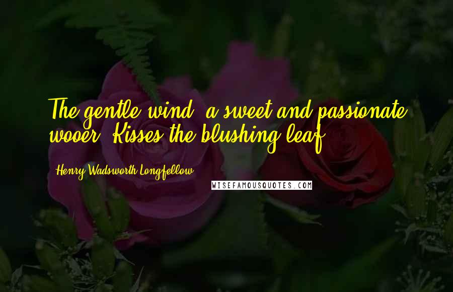 Henry Wadsworth Longfellow Quotes: The gentle wind, a sweet and passionate wooer, Kisses the blushing leaf.