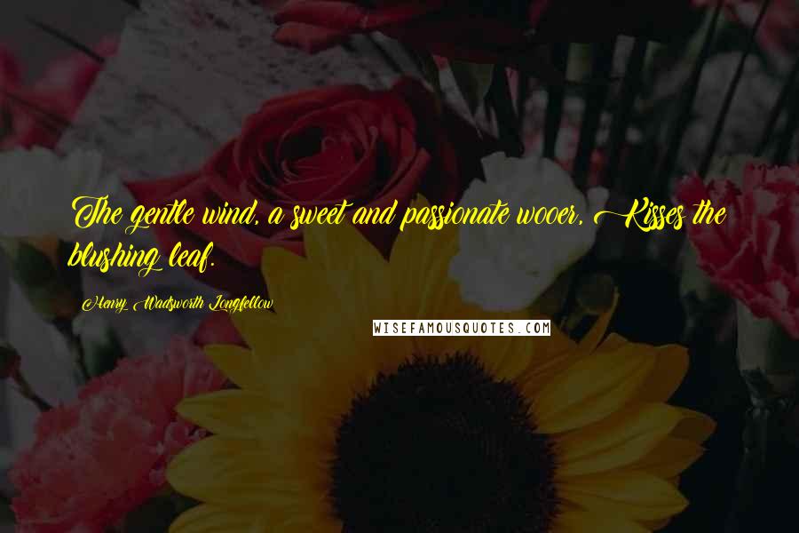 Henry Wadsworth Longfellow Quotes: The gentle wind, a sweet and passionate wooer, Kisses the blushing leaf.