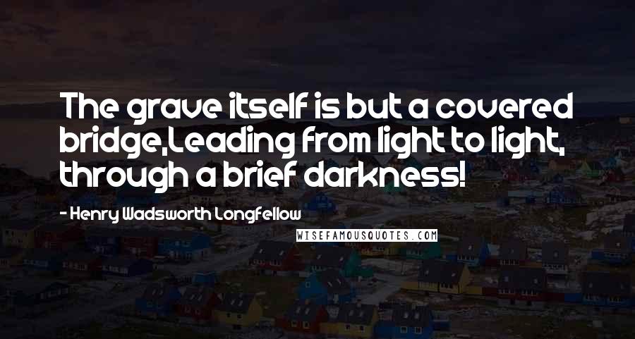 Henry Wadsworth Longfellow Quotes: The grave itself is but a covered bridge,Leading from light to light, through a brief darkness!