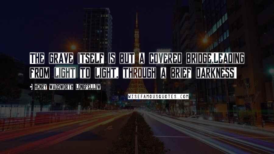 Henry Wadsworth Longfellow Quotes: The grave itself is but a covered bridge,Leading from light to light, through a brief darkness!