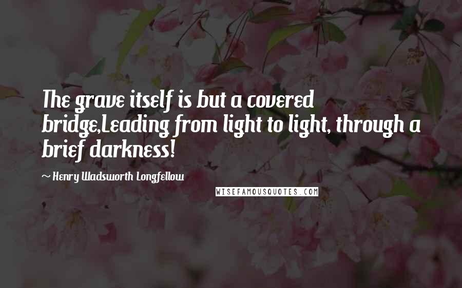 Henry Wadsworth Longfellow Quotes: The grave itself is but a covered bridge,Leading from light to light, through a brief darkness!