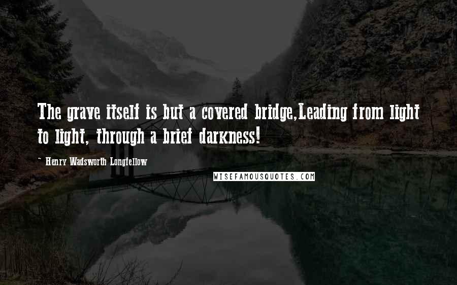 Henry Wadsworth Longfellow Quotes: The grave itself is but a covered bridge,Leading from light to light, through a brief darkness!