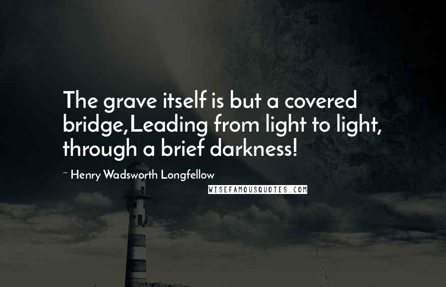 Henry Wadsworth Longfellow Quotes: The grave itself is but a covered bridge,Leading from light to light, through a brief darkness!