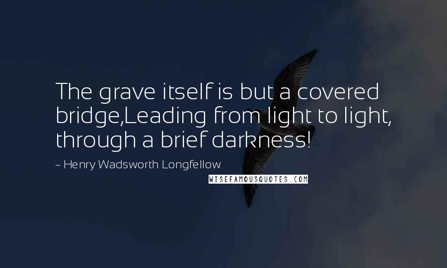 Henry Wadsworth Longfellow Quotes: The grave itself is but a covered bridge,Leading from light to light, through a brief darkness!