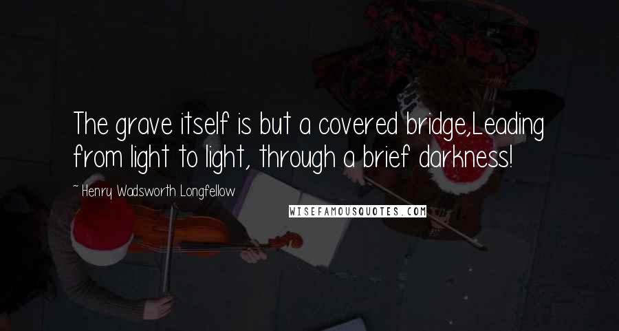 Henry Wadsworth Longfellow Quotes: The grave itself is but a covered bridge,Leading from light to light, through a brief darkness!