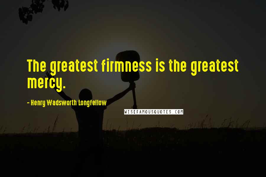 Henry Wadsworth Longfellow Quotes: The greatest firmness is the greatest mercy.