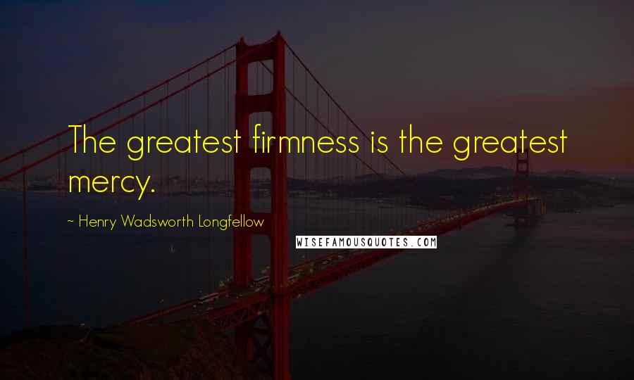 Henry Wadsworth Longfellow Quotes: The greatest firmness is the greatest mercy.