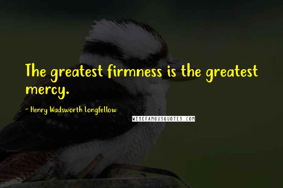Henry Wadsworth Longfellow Quotes: The greatest firmness is the greatest mercy.