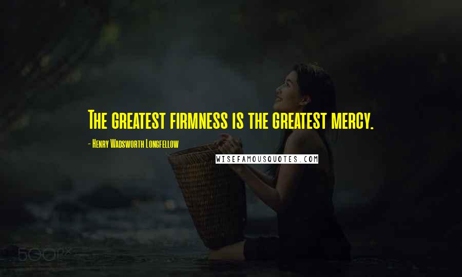 Henry Wadsworth Longfellow Quotes: The greatest firmness is the greatest mercy.