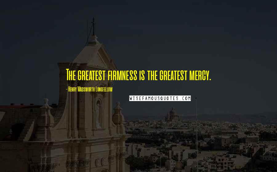 Henry Wadsworth Longfellow Quotes: The greatest firmness is the greatest mercy.