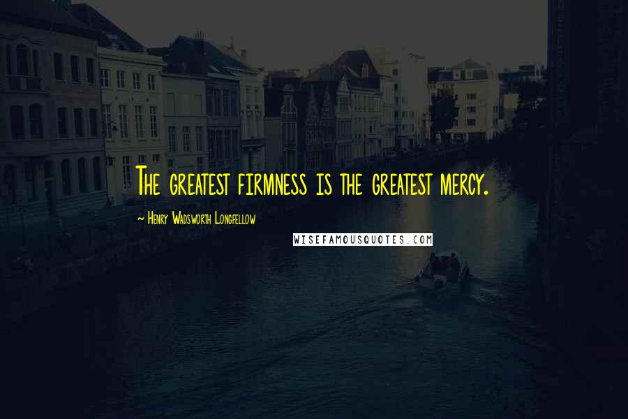 Henry Wadsworth Longfellow Quotes: The greatest firmness is the greatest mercy.