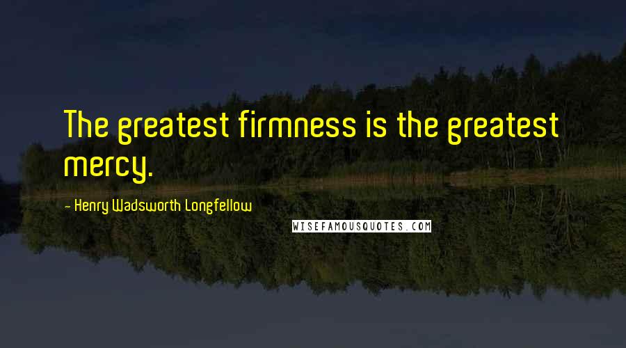 Henry Wadsworth Longfellow Quotes: The greatest firmness is the greatest mercy.