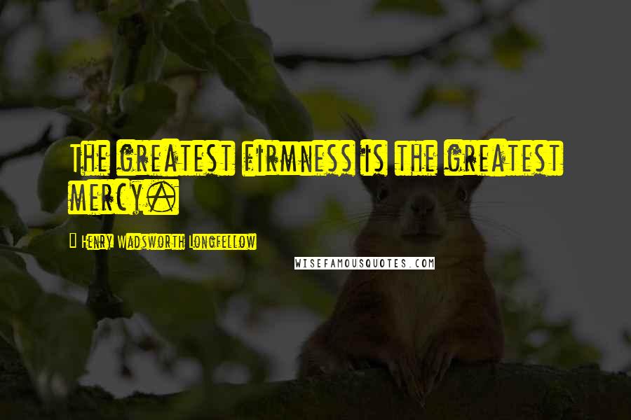 Henry Wadsworth Longfellow Quotes: The greatest firmness is the greatest mercy.